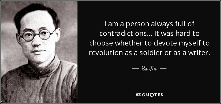 I am a person always full of contradictions... It was hard to choose whether to devote myself to revolution as a soldier or as a writer. - Ba Jin