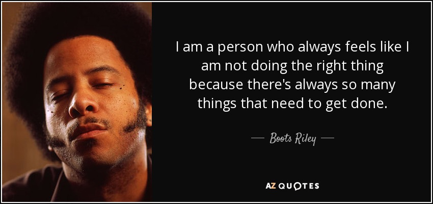 I am a person who always feels like I am not doing the right thing because there's always so many things that need to get done. - Boots Riley
