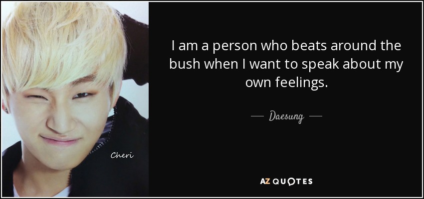 I am a person who beats around the bush when I want to speak about my own feelings. - Daesung