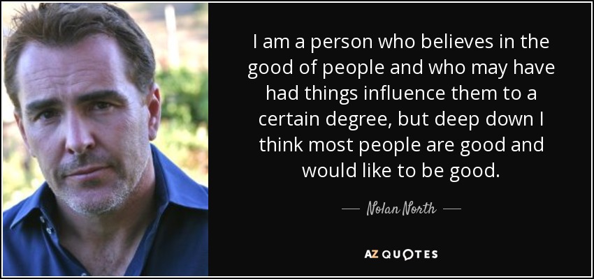 I am a person who believes in the good of people and who may have had things influence them to a certain degree, but deep down I think most people are good and would like to be good. - Nolan North