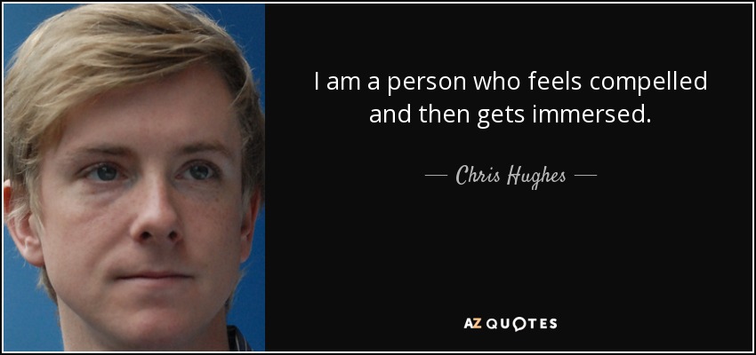 I am a person who feels compelled and then gets immersed. - Chris Hughes