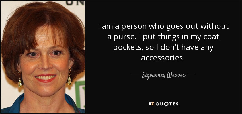 I am a person who goes out without a purse. I put things in my coat pockets, so I don't have any accessories. - Sigourney Weaver