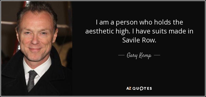 I am a person who holds the aesthetic high. I have suits made in Savile Row. - Gary Kemp