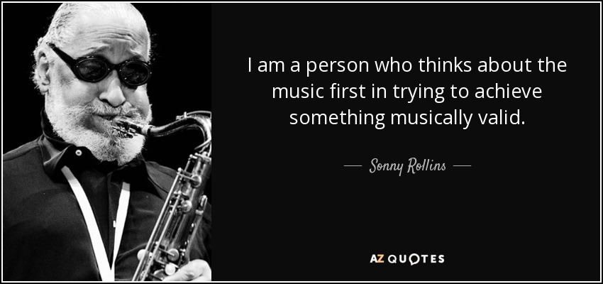 I am a person who thinks about the music first in trying to achieve something musically valid. - Sonny Rollins