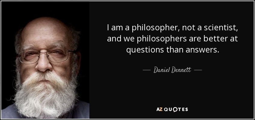I am a philosopher, not a scientist, and we philosophers are better at questions than answers. - Daniel Dennett