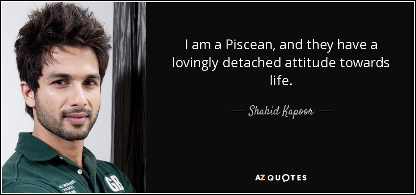 I am a Piscean, and they have a lovingly detached attitude towards life. - Shahid Kapoor
