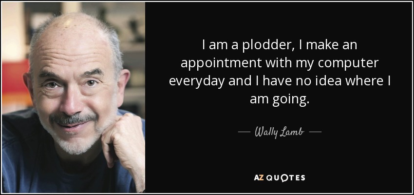 I am a plodder, I make an appointment with my computer everyday and I have no idea where I am going. - Wally Lamb