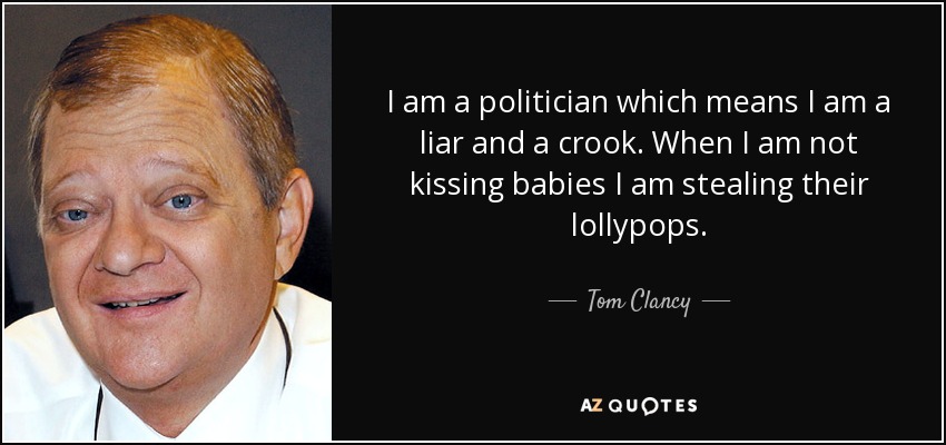I am a politician which means I am a liar and a crook. When I am not kissing babies I am stealing their lollypops. - Tom Clancy