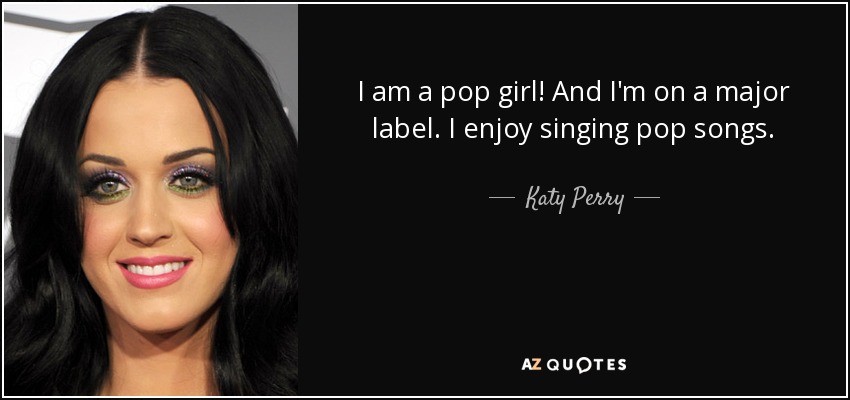 I am a pop girl! And I'm on a major label. I enjoy singing pop songs. - Katy Perry