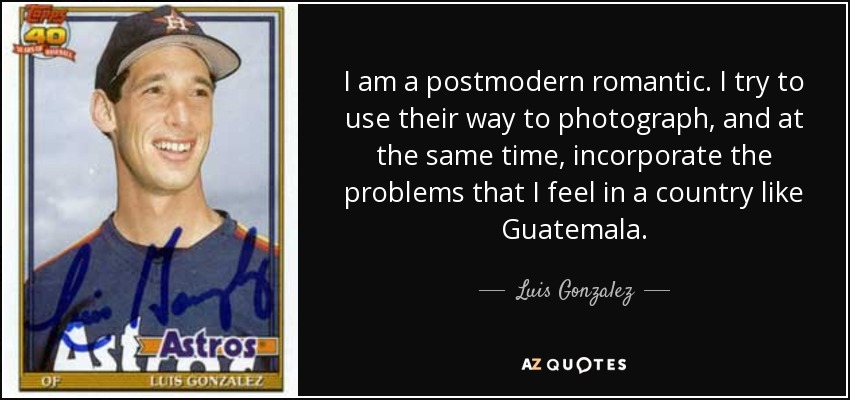 I am a postmodern romantic. I try to use their way to photograph, and at the same time, incorporate the problems that I feel in a country like Guatemala. - Luis Gonzalez