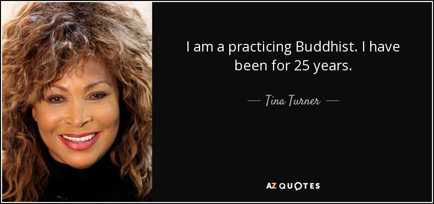 I am a practicing Buddhist. I have been for 25 years. - Tina Turner