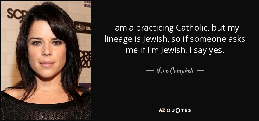 I am a practicing Catholic, but my lineage is Jewish, so if someone asks me if I'm Jewish, I say yes. - Neve Campbell