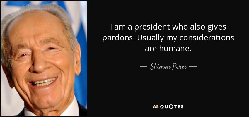 I am a president who also gives pardons. Usually my considerations are humane. - Shimon Peres