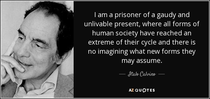 I am a prisoner of a gaudy and unlivable present, where all forms of human society have reached an extreme of their cycle and there is no imagining what new forms they may assume. - Italo Calvino