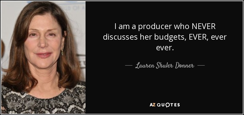 I am a producer who NEVER discusses her budgets, EVER, ever ever. - Lauren Shuler Donner