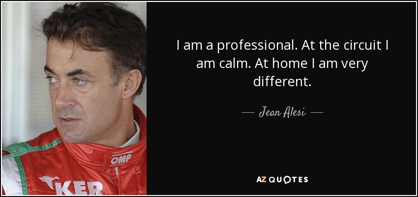 I am a professional. At the circuit I am calm. At home I am very different. - Jean Alesi