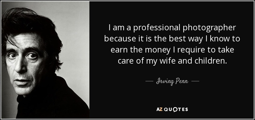 I am a professional photographer because it is the best way I know to earn the money I require to take care of my wife and children. - Irving Penn