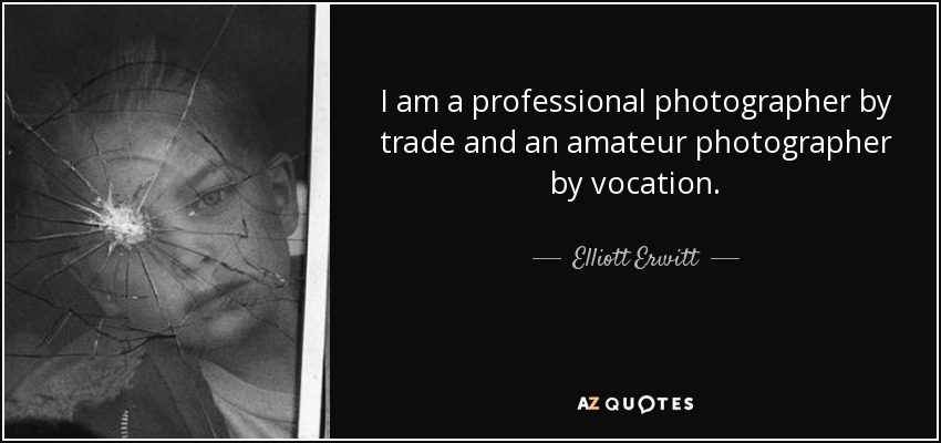I am a professional photographer by trade and an amateur photographer by vocation. - Elliott Erwitt