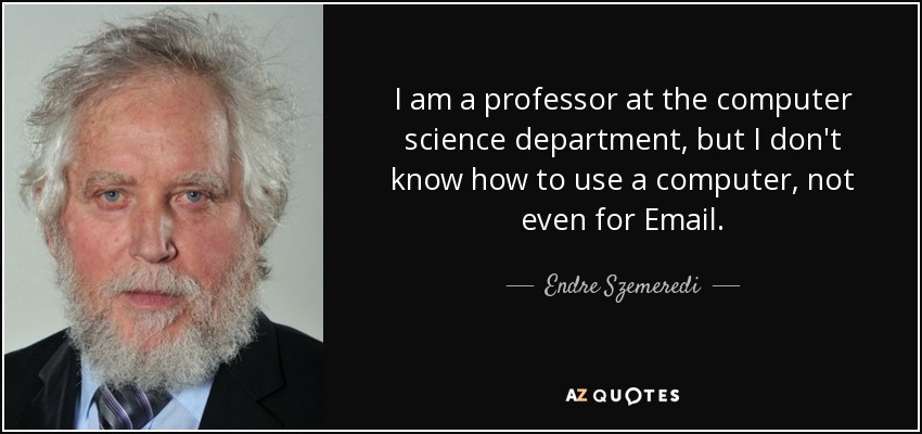 I am a professor at the computer science department, but I don't know how to use a computer, not even for Email. - Endre Szemeredi