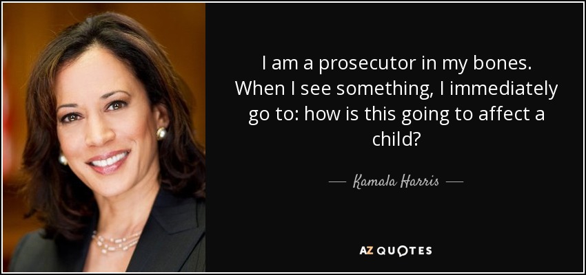 I am a prosecutor in my bones. When I see something, I immediately go to: how is this going to affect a child? - Kamala Harris