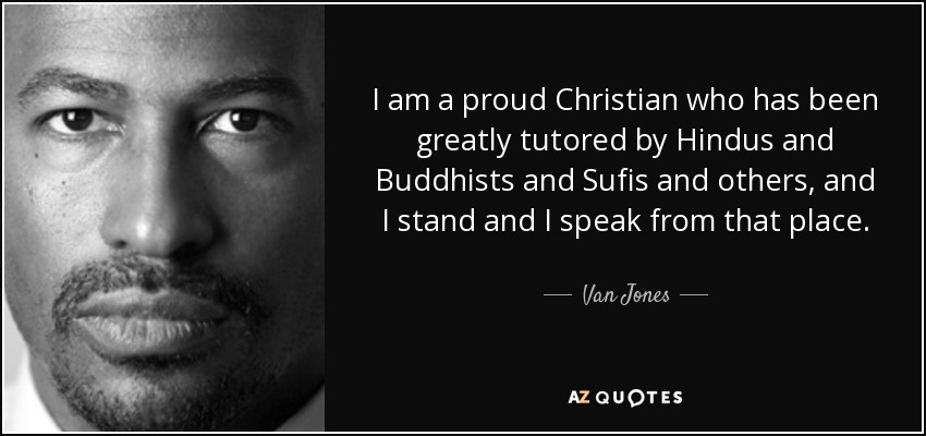 I am a proud Christian who has been greatly tutored by Hindus and Buddhists and Sufis and others, and I stand and I speak from that place. - Van Jones