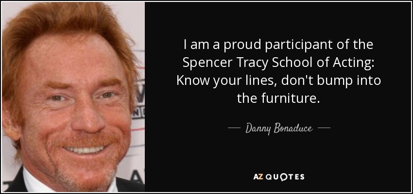 I am a proud participant of the Spencer Tracy School of Acting: Know your lines, don't bump into the furniture. - Danny Bonaduce
