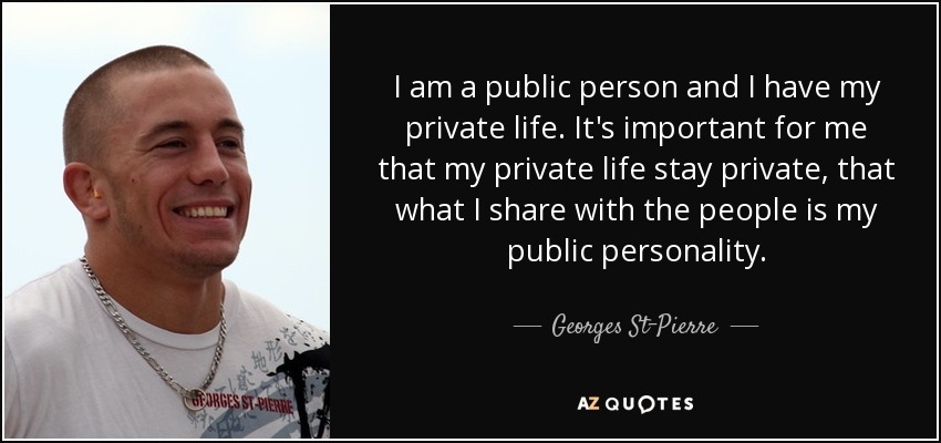 I am a public person and I have my private life. It's important for me that my private life stay private, that what I share with the people is my public personality. - Georges St-Pierre