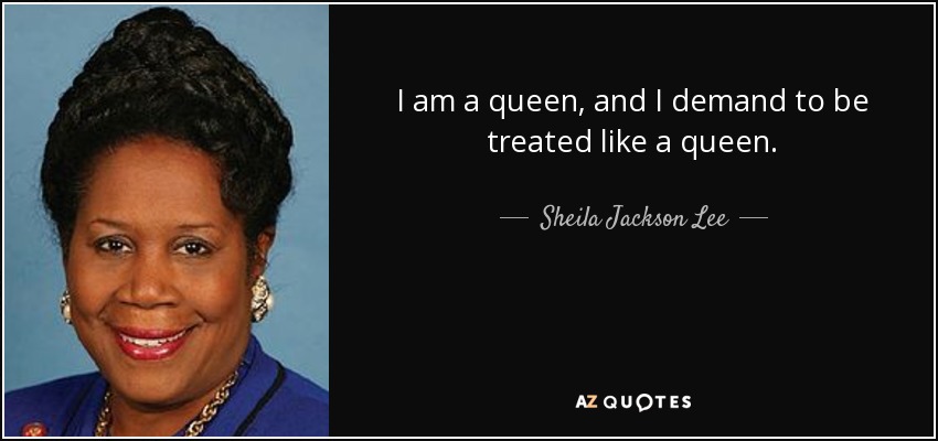 I am a queen, and I demand to be treated like a queen. - Sheila Jackson Lee
