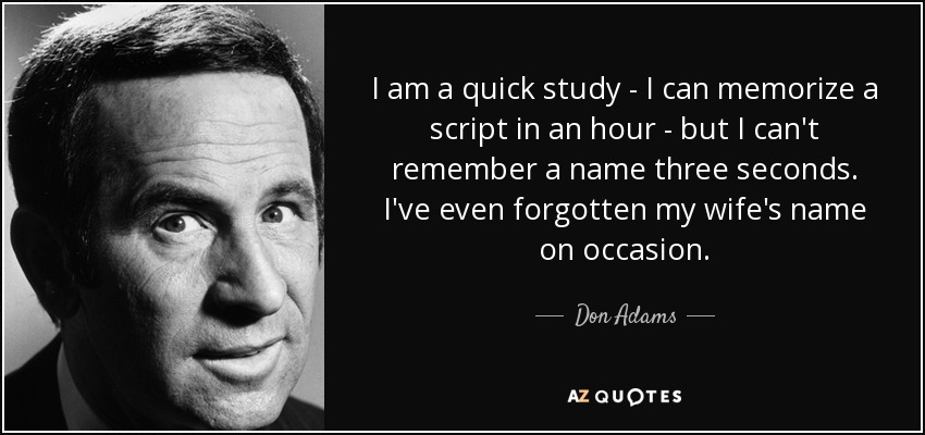 I am a quick study - I can memorize a script in an hour - but I can't remember a name three seconds. I've even forgotten my wife's name on occasion. - Don Adams