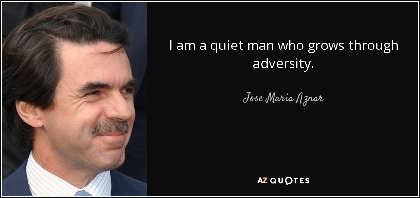 I am a quiet man who grows through adversity. - Jose Maria Aznar