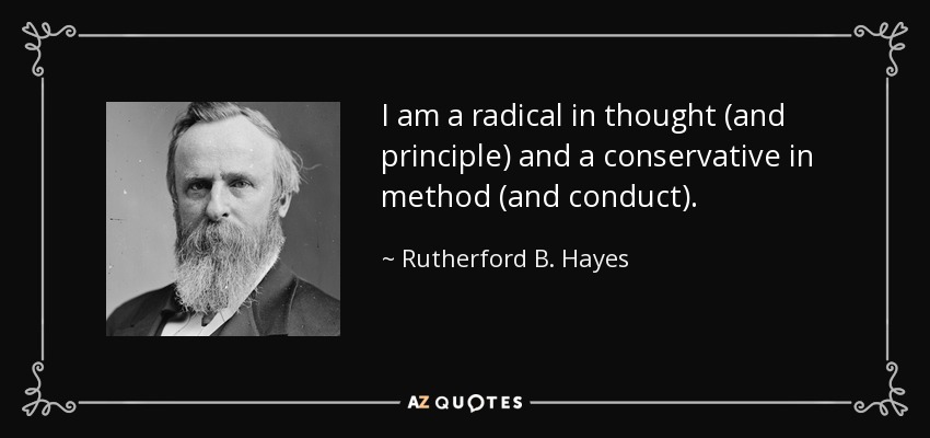 I am a radical in thought (and principle) and a conservative in method (and conduct). - Rutherford B. Hayes