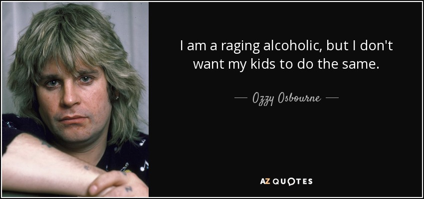 I am a raging alcoholic, but I don't want my kids to do the same. - Ozzy Osbourne