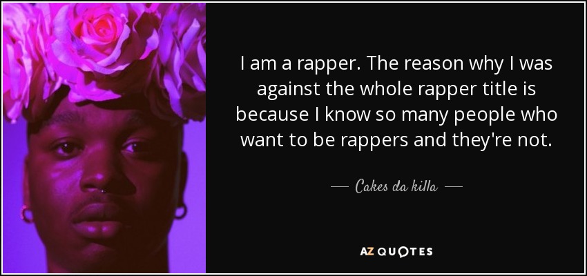 I am a rapper. The reason why I was against the whole rapper title is because I know so many people who want to be rappers and they're not. - Cakes da killa