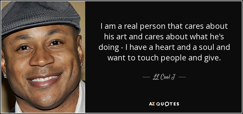 I am a real person that cares about his art and cares about what he's doing - I have a heart and a soul and want to touch people and give. - LL Cool J