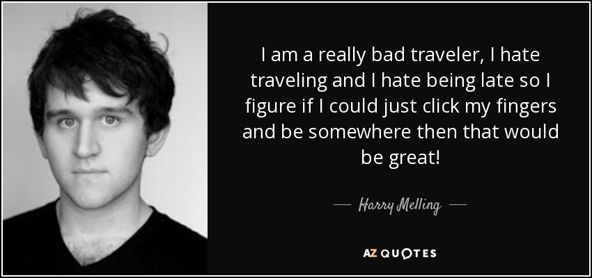 I am a really bad traveler, I hate traveling and I hate being late so I figure if I could just click my fingers and be somewhere then that would be great! - Harry Melling