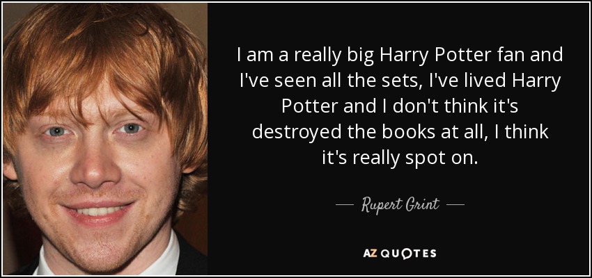 I am a really big Harry Potter fan and I've seen all the sets, I've lived Harry Potter and I don't think it's destroyed the books at all, I think it's really spot on. - Rupert Grint