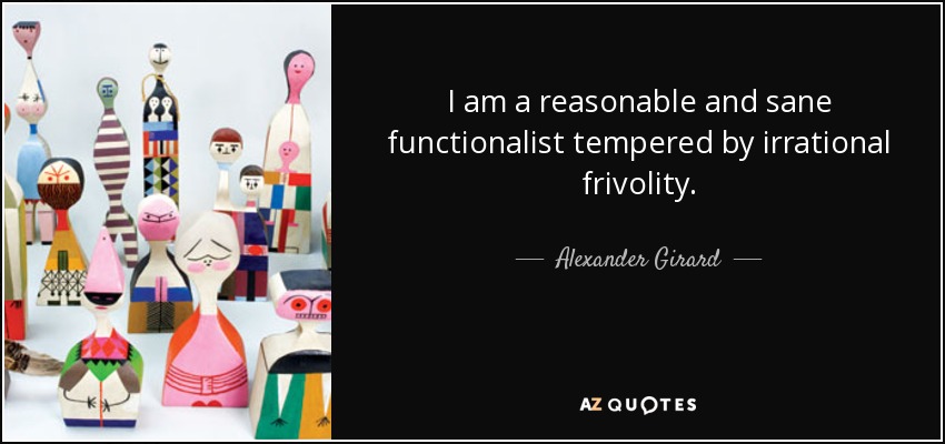 I am a reasonable and sane functionalist tempered by irrational frivolity. - Alexander Girard