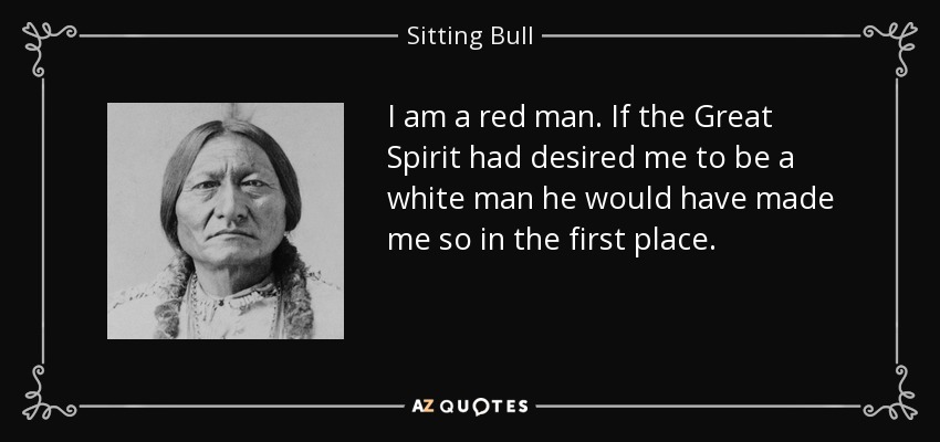 I am a red man. If the Great Spirit had desired me to be a white man he would have made me so in the first place. - Sitting Bull
