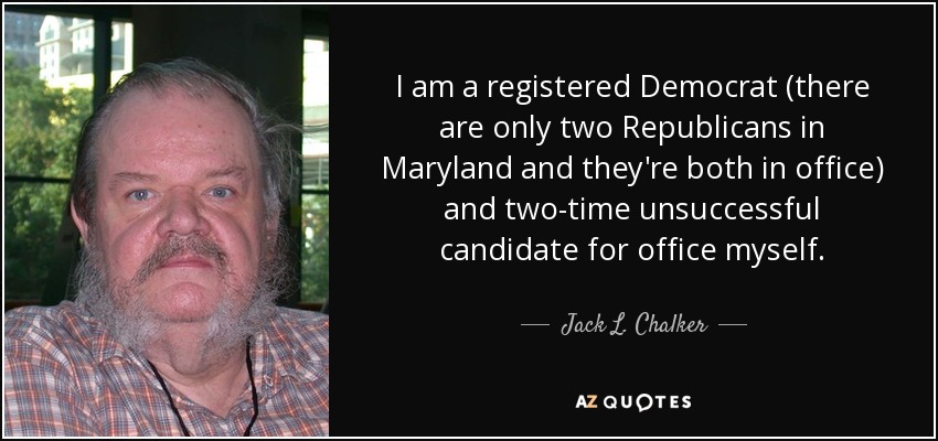 I am a registered Democrat (there are only two Republicans in Maryland and they're both in office) and two-time unsuccessful candidate for office myself. - Jack L. Chalker