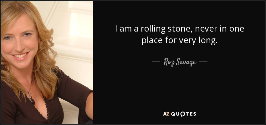 I am a rolling stone, never in one place for very long. - Roz Savage