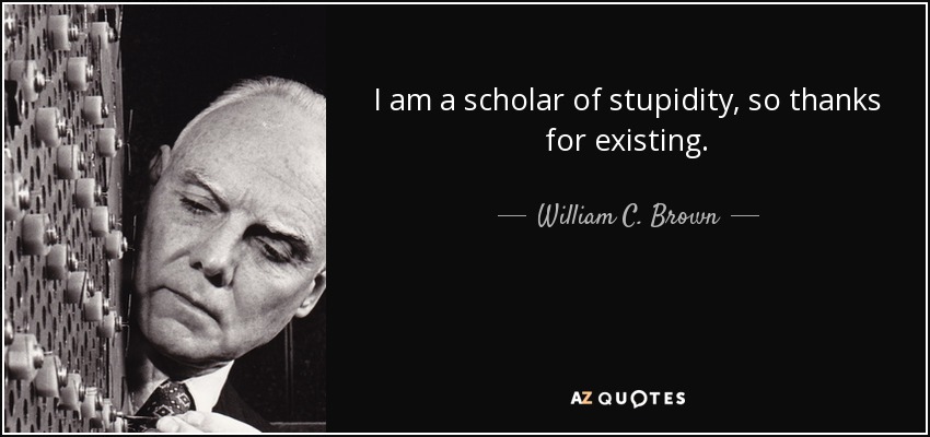 I am a scholar of stupidity, so thanks for existing. - William C. Brown
