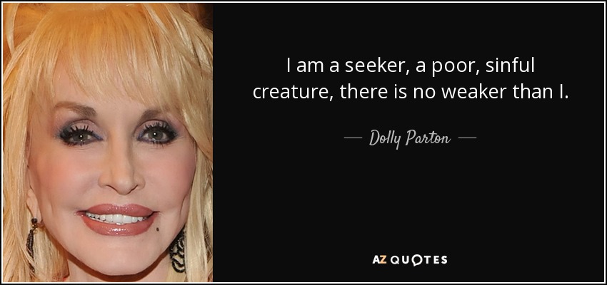 I am a seeker, a poor, sinful creature, there is no weaker than I. - Dolly Parton