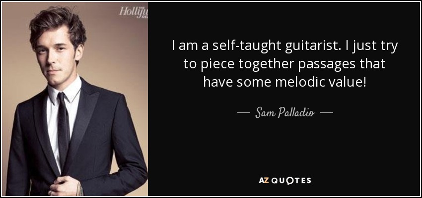I am a self-taught guitarist. I just try to piece together passages that have some melodic value! - Sam Palladio