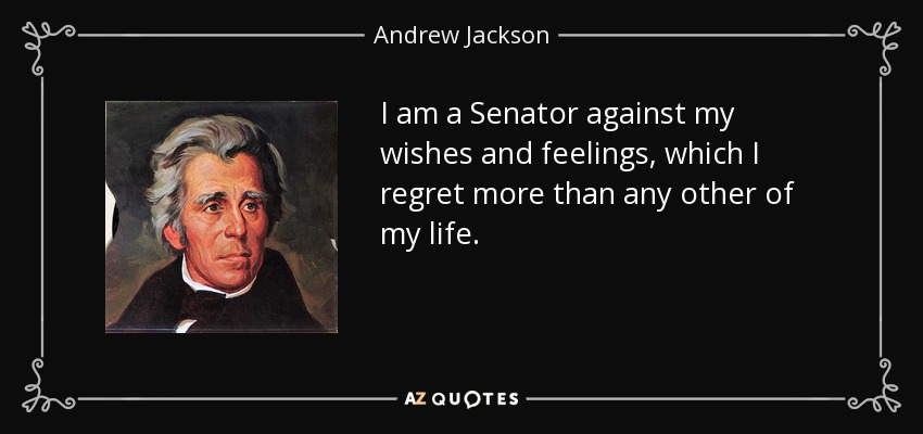 I am a Senator against my wishes and feelings, which I regret more than any other of my life. - Andrew Jackson