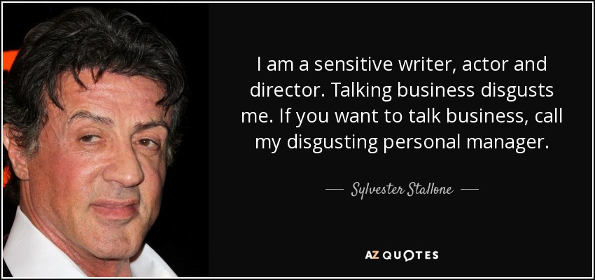 I am a sensitive writer, actor and director. Talking business disgusts me. If you want to talk business, call my disgusting personal manager. - Sylvester Stallone