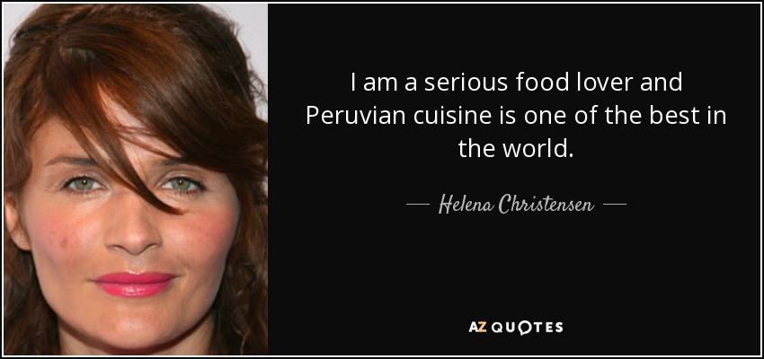I am a serious food lover and Peruvian cuisine is one of the best in the world. - Helena Christensen