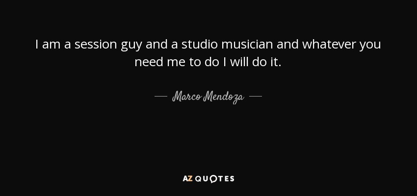 I am a session guy and a studio musician and whatever you need me to do I will do it. - Marco Mendoza
