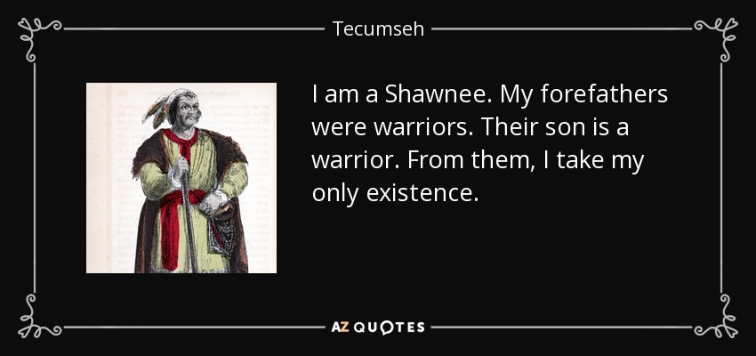 I am a Shawnee. My forefathers were warriors. Their son is a warrior. From them, I take my only existence. - Tecumseh