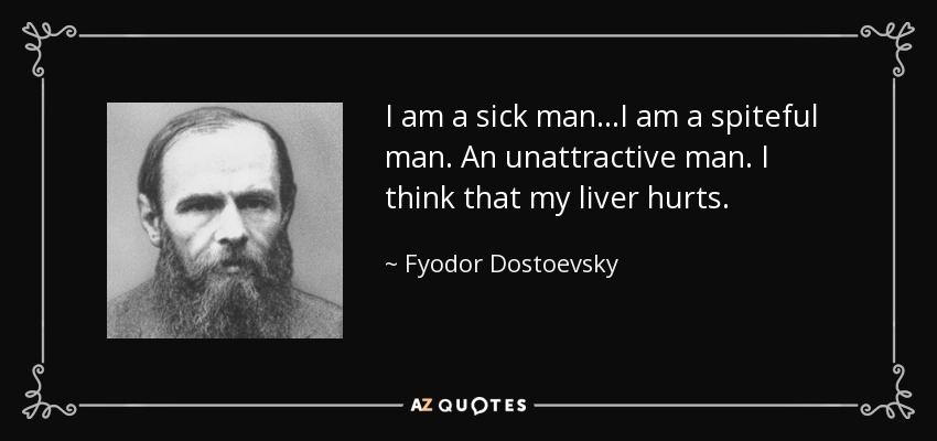 I am a sick man...I am a spiteful man. An unattractive man. I think that my liver hurts. - Fyodor Dostoevsky