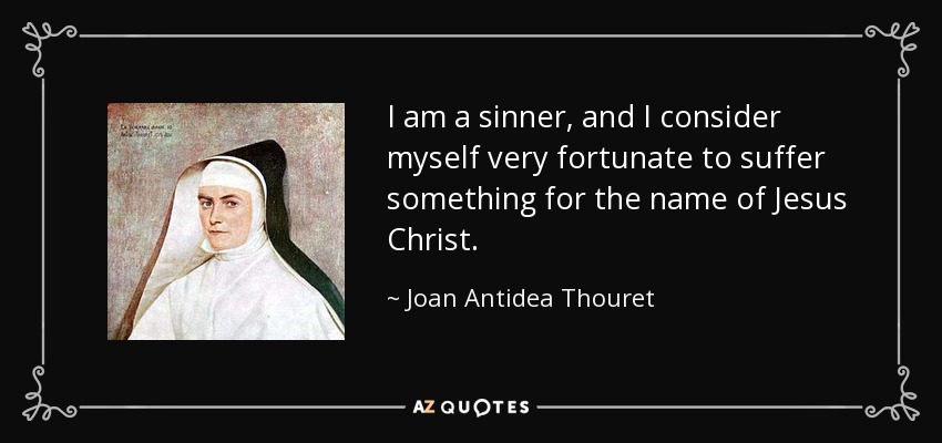 I am a sinner, and I consider myself very fortunate to suffer something for the name of Jesus Christ. - Joan Antidea Thouret